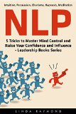 NLP: 5 Tricks to Master Mind Control and Raise Your Confidence and Influence -- Leadership Books Series ((Intuition, Persuasion, Charisma, Hypnosis, Meditation))