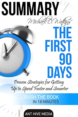 Summary Michael D Watkin's The First 90 Days: Proven Strategies for Getting Up to Speed Faster and Smarter, Updated and Expanded