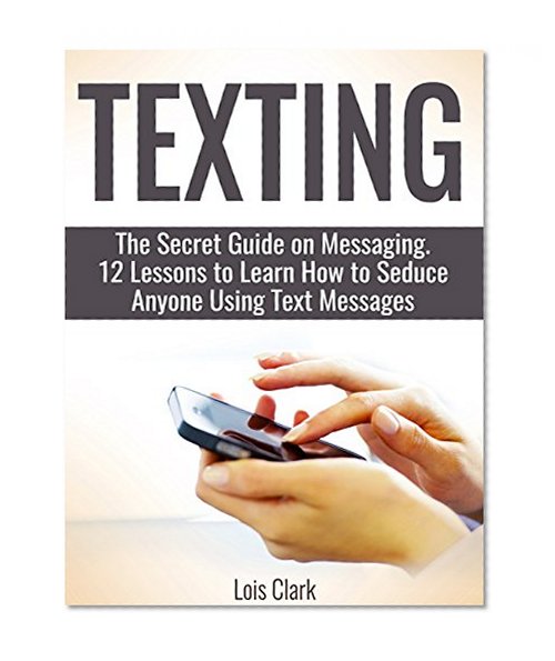 Texting: The Secret Guide on Messaging. 12 Lessons to Learn How to Seduce Anyone Using Text Messages (text mining, text analysis, texting girls)