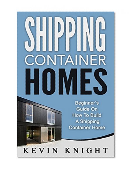 Shipping Container Homes: Beginner's Guide On How To Build A Shipping Container Home