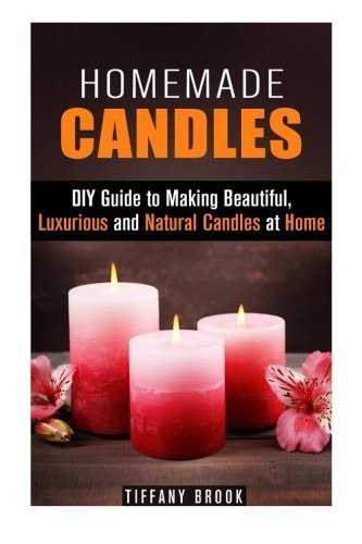 Homemade Candles: DIY Guide to Making Beautiful, Luxurious and Natural Candles at Home (Beginner's Guide to Candle Making) by Tiffany Brook (2015-10-16)