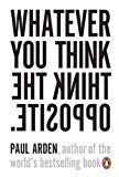 Whatever You Think Think The Opposite by Paul Arden (2006-03-28)