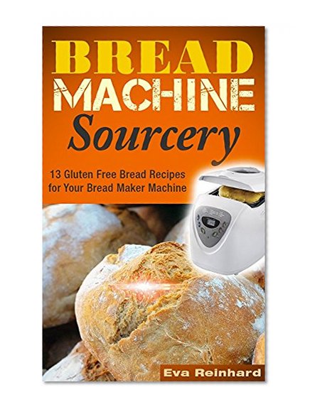 Bread Machine Sourcery: 13 Gluten Free Bread Recipes for Your Bread Maker Machine (Baking, Grain-Free, Wheat-Free, Sourdough Baking, Paleo Baking)