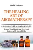Discover The Healing Art of Aromatherapy: Beginners Guide to Healing the Spirit: Book 1 of 4 Restore Your Mental and Emotional Balance with Essential Oils & Recipes