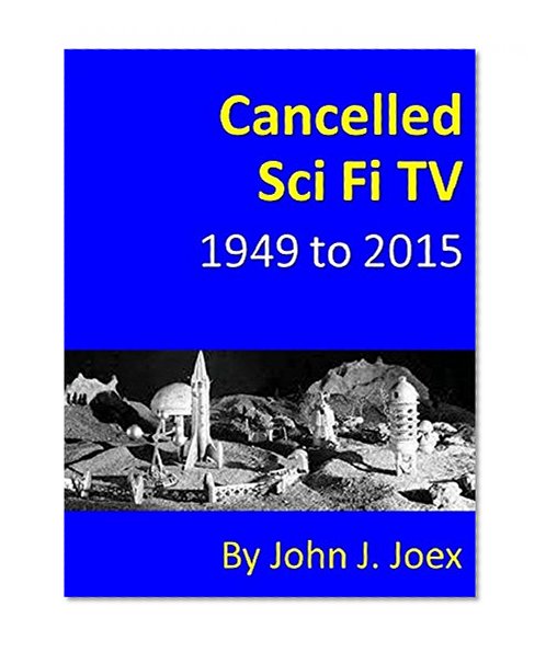 Cancelled Sci Fi TV: 1949 to 2015: The Ultimate Guide to Cancelled Science Fiction and Fantasy TV Shows