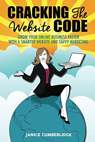 Cracking The Website Code: Grow Your Own Online Business Faster With A Smarter Website and Savvy Marketing