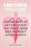 Empower Yourself Ladies: The Secrets Of Getting What You Want From Men Without Manipulation