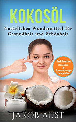Kokosöl: Natürliches Wundermittel für Gesundheit & Schönheit - Mit vielen Rezepten und Anwendungstipps! (DIY, Anti-Aging, Beauty, Hautpflege, Entgiftung, Zahnpasta, Ölzieh-Kur) (German Edition)