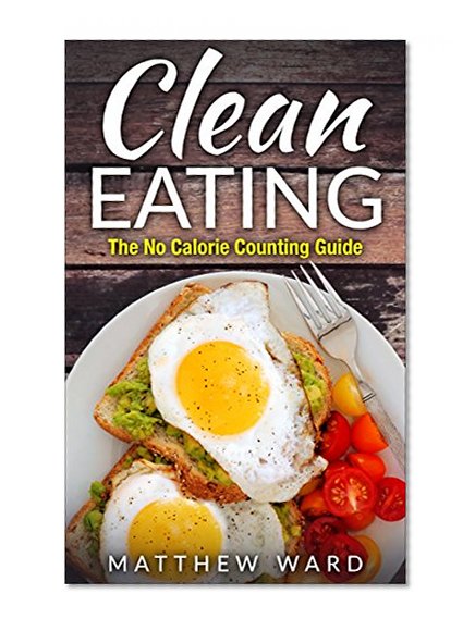 Clean Eating: The Clean Eating Quick Start Guide to Losing Weight & Improving Your Health without Counting Calories (Clean Food Diet Recipes, Healthy Cooking, ... Meal Plans, Healthy Cooking Recipes)