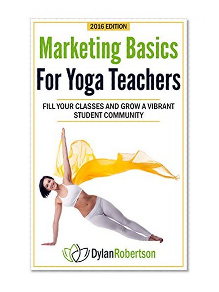 Marketing Basics for Yoga Teachers: Fill Your Classes and Grow a Vibrant Student Community (Yoga Marketing Book 1)