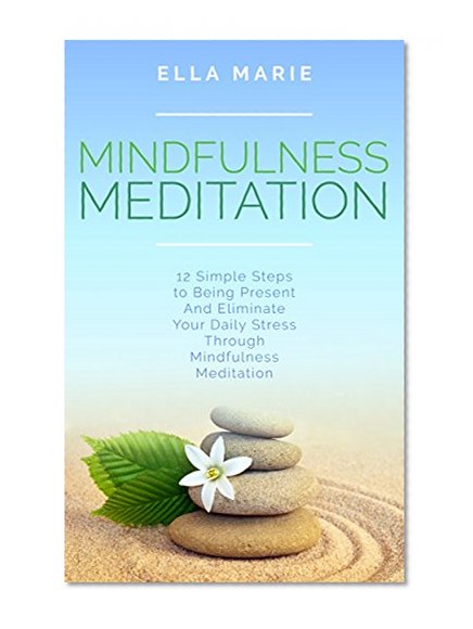 MINDFULNESS: Mindfulness Meditation - 12 Simple Steps to Being Present And Eliminate Your Daily Stress Through Mindfulness Meditation (Mindfulness, Meditation, Mindfulness Meditation)