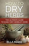HERBAL MEDICINE: How To Dry Herbs - The Complete DIY Guide to Easily Drying Herbs For Natural Herbal Medicine (Foraging, Herbal, Herbal Remedies, Herbal Medicine, Dry Herbs)