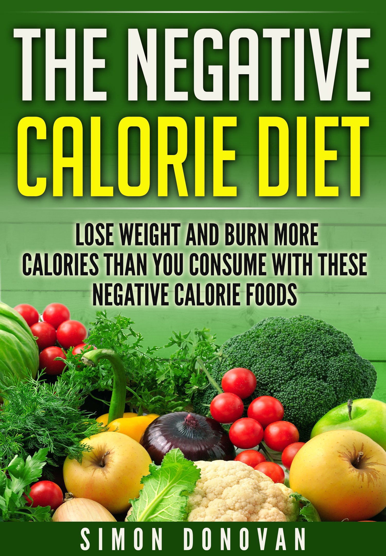 The Negative Calorie Diet: Lose Weight and Burn More Calories Than You Consume With These Negative Calorie Foods (Low Calorie Foods, Fat Loss, Negative Calorie, Negative Calorie Foods Book 1)