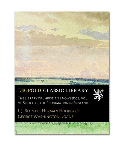 The Library of Christian Knowledge, Vol. VI. Sketch of the Reformation in England