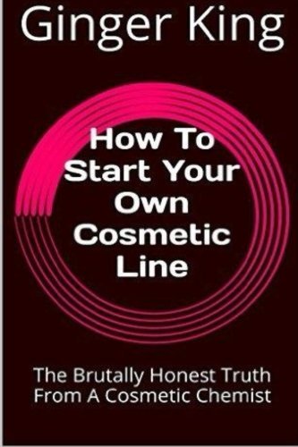 How To Start Your Own Cosmetic Line: The Brutally Honest Truth From A Cosmetic Chemist by Ginger King (2016-01-05)
