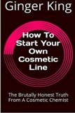 How To Start Your Own Cosmetic Line: The Brutally Honest Truth From A Cosmetic Chemist by Ginger King (2016-01-05)
