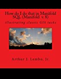 How do I do that in Spatial SQL (Manifold 8): illustrating classic GIS tasks (How Do I Do That in GIS) (Volume 1) by Dr. Arthur J Lembo Jr. (2015-06-12)