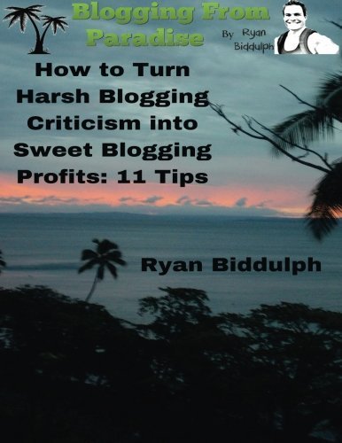 How to Turn Harsh Blogging Criticism into Sweet Blogging Profits: 11 Tips by Ryan Biddulph (2015-08-03)