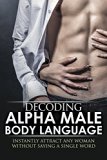 BODY LANGUAGE : Decoding Alpha Male Body Language, Instantly Attract Any Woman Without Saying a Single word. (Body Language 101, Alpha male, Attract woman, ... Seduce Women, Eye Contact, Body Language)