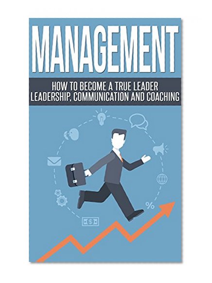 Management: Become a True Leader - Leadership, Communication and Coaching (Managing People, Teamwork, Mentoring, Organisational Learning)