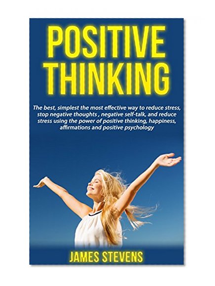 Positive thinking: The best, simplest the most effective way to reduce stress, stop negative thoughts, negative self-talk, and reduce stress using the power of positive thinking and happiness.