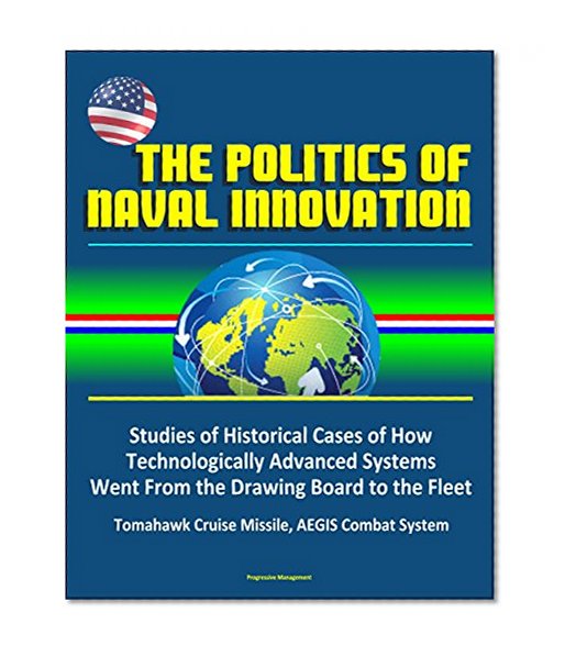 The Politics of Naval Innovation - Studies of Historical Cases of How Technologically Advanced Systems Went From the Drawing Board to the Fleet, Tomahawk Cruise Missile, AEGIS Combat System
