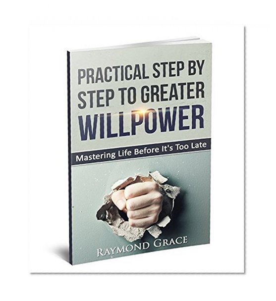 Practical Step by Step to Greater Willpower:Mastering Life Before It's Too Late.