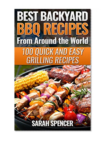 Best Backyard BBQ Recipes from Around the World 100 Quick and Easy  Grilling Recipes: Favorite BBQ recipes from North America, South America, Caribbeans, Asia, Europe, Africa and Oceania