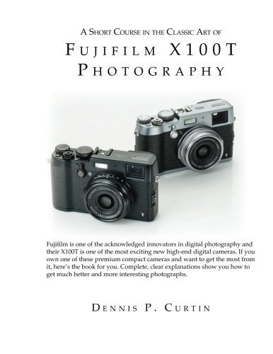 A Short Course In The Classic Art of FujiFilm X100T Photography by Dennis P Curtin (2015-06-01)