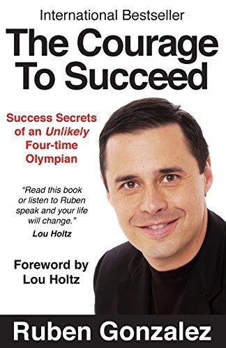 The Courage to Succeed: Success Secrets of an Unlikely Four-Time Olympian by Ruben Oscar Gonzalez (2014-06-30)