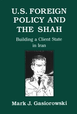 U.S. Foreign Policy and the Shah: Building a Client State in Iran by Mark Gasiorowski (1991-05-01)