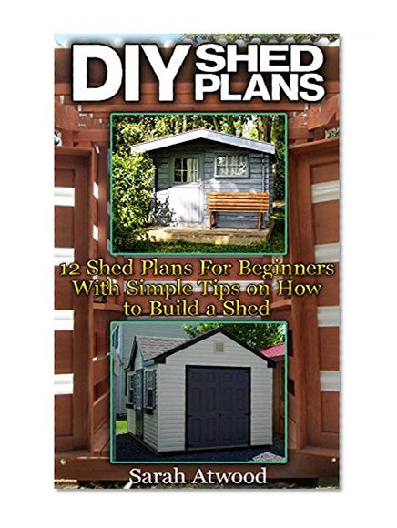 DIY Shed Plans: 12 Shed Plans For Beginners With Simple Tips on How to Build a Shed: (Woodworking Basics, DIY Shed, Woodworking Projects, Chicken Coop Plans, Sheds) (DIY Sheds)