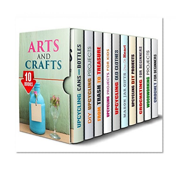 Arts and Crafts Box Set (10 in 1): Over 200 DIY Projects to Try Using Old Bottles, Mason Jar, and Other Materials for Upcycling and Repurpose (Upcycling & Crafting)