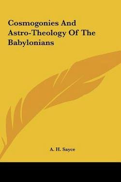 A. H. Sayce: Cosmogonies and Astro-Theology of the Babylonians (Hardcover); 2010 Edition