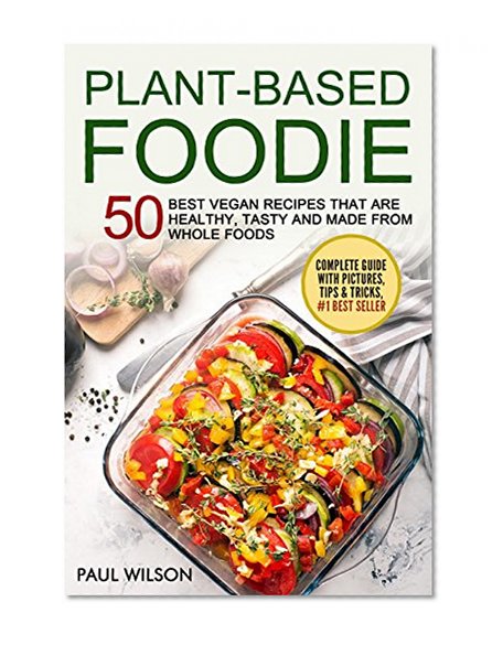 Plant - Based Foodie: 50 Best Vegan Recipes That Are Healthy, Tasty And Made From Whole Foods