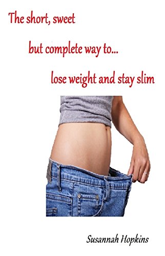 The short, sweet but complete way to... lose weight and stay slim: A guide with tips and tricks to being successful in your quest to become slimmer and trimmer and stay that way
