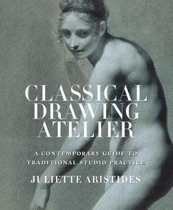 Juliette Aristides: Classical Drawing Atelier : A Complete Course in Traditional Studio Practice (Hardcover); 2006 Edition