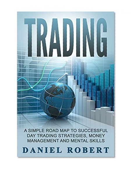 Trading: A Simple Roadmap To Successful Day Trading Strategies, Money Management and Mental Skills (Trading, Daytrading, Forex,Money Management, Stocks, Investing, Strategy)