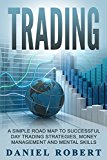 Trading: A Simple Roadmap To Successful Day Trading Strategies, Money Management and Mental Skills (Trading, Daytrading, Forex,Money Management, Stocks, Investing, Strategy)