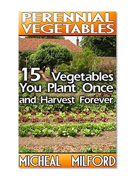 Perennial Vegetables: 15 Vegetables You Plant Once and Harvest Forever: (Gardening, Gardening Books, Botanical, Home Garden, Horticulture, Garden, Gardening, Plants, Raised Garden)