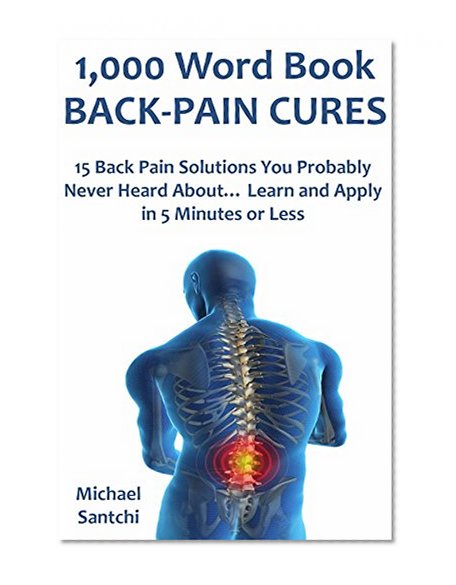 1,000 Word Book: BACK-PAIN CURES: 15 Back Pain Solutions You Probably Never Heard About... Learn and Apply in 5 Minutes or Less