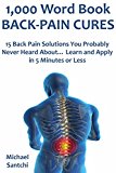 1,000 Word Book: BACK-PAIN CURES: 15 Back Pain Solutions You Probably Never Heard About... Learn and Apply in 5 Minutes or Less