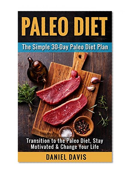 Paleo Diet: The Simple 30-Day Paleo Diet Plan - Transition to the Paleo Diet, Stay Motivated & Change Your Life (Paleo Diet Plan, Paleo Diet for Beginners, Paleo Recipes for Beginners)