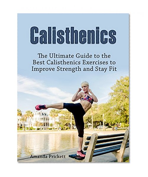 Calisthenics: The Ultimate Guide to the Best Calisthenics Exercises to Improve Strength and Stay Fit (beginner  calisthenics, progressive calisthenics, complete calisthenics)