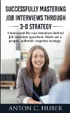 Successfully Mastering Job Interviews Through 3-D Strategy: Understand the true intentions behind job interview questions. Work out a proper, authentic response strategy.