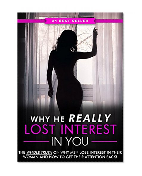 Why He REALLY Lost Interest In You: The Real Reasons Why Men Suddenly Lose Interest In Their Woman and How to Instantly Get Their Attention BACK!