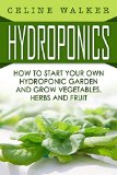 Hydroponics: How To Start Your Own Hydroponic Garden and Grow Vegetables, Herbs and Fruit (Hydroponics For Beginners, Homesteading)
