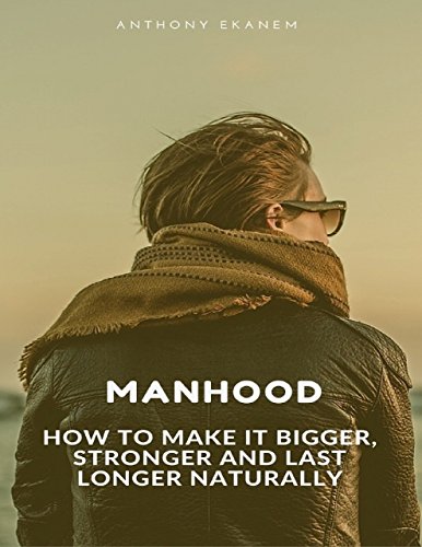 Manhood: How to Make It Bigger, Stronger and Last Longer Naturally