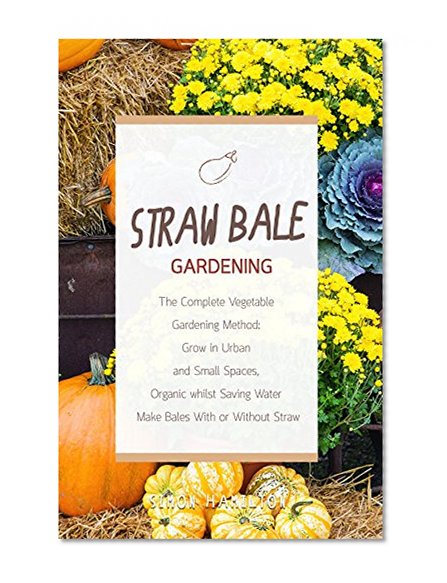 Straw Bale Gardening: The Complete Vegetable Gardening Method: Grown in Urban and Small Spaces, Organic, Saving Water - Make Bales With or Without Straw ... for beginners, hydroponics, homesteading,)