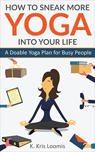 How to Sneak More Yoga Into Your Life: A Doable Yoga Plan for Busy People (Yoga for Busy People Book 1)
